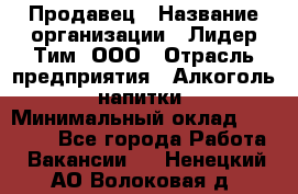 Продавец › Название организации ­ Лидер Тим, ООО › Отрасль предприятия ­ Алкоголь, напитки › Минимальный оклад ­ 12 000 - Все города Работа » Вакансии   . Ненецкий АО,Волоковая д.